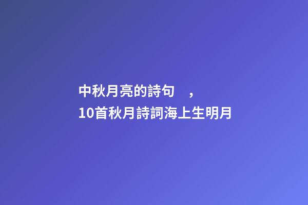 中秋月亮的詩句，10首秋月詩詞海上生明月-第1張-觀點-玄機派
